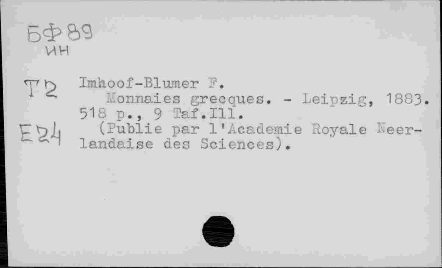 ﻿ЬФ&'З
VA H
TŽ	Imhoof-Blumer F. Monnaies grecques, - Leipzig, 1883 518 p., 9 Taf.Ill.
	(Publie par 1’Academie Royale Néerlandaise des Sciences).